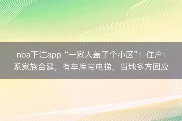 nba下注app “一家人盖了个小区”!住户:系家族合建,有车库带电梯,当地多方回应