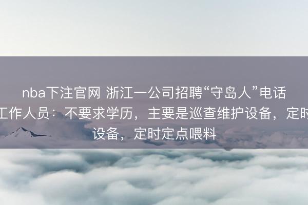 nba下注官网 浙江一公司招聘“守岛人”电话被打爆,工作人员:不要求学历,主要是巡查维护设备,定时定点喂料