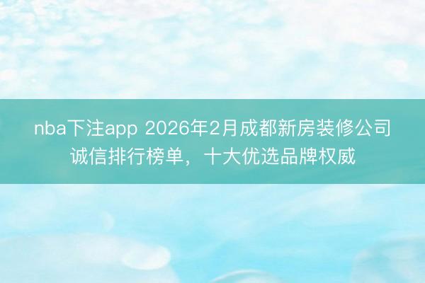 nba下注app 2026年2月成都新房装修公司诚信排行榜单，十大优选品牌权威