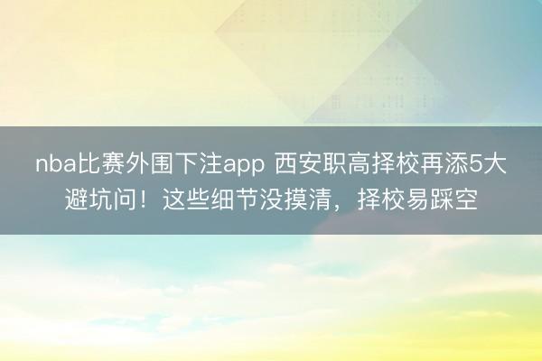 nba比赛外围下注app 西安职高择校再添5大避坑问!这些细节没摸清,择校易踩空