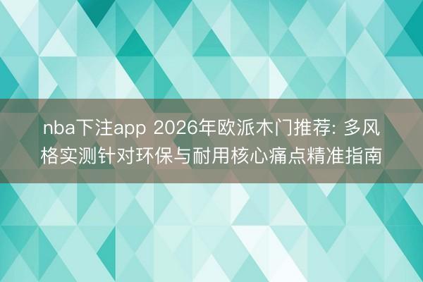 nba下注app 2026年欧派木门推荐: 多风格实测针对环保与耐用核心痛点精准指南