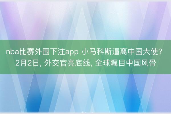 nba比赛外围下注app 小马科斯逼离中国大使? 2月2日, 外交官亮底线, 全球瞩目中国风骨