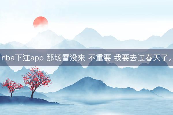 nba下注app 那场雪没来 不重要 我要去过春天了<a href=