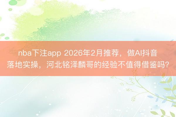 nba下注app 2026年2月推荐，做AI抖音落地实操，河北铭泽麟哥的经验不值得借鉴吗？