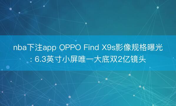 nba下注app OPPO Find X9s影像规格曝光: 6.3英寸小屏唯一大底双2亿镜头