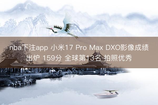 nba下注app 小米17 Pro Max DXO影像成绩出炉 159分 全球第13名 拍照优秀