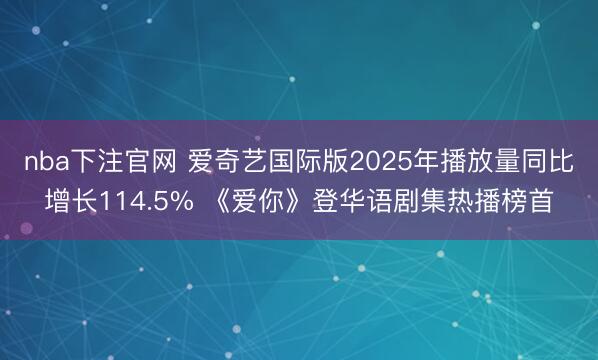 nba下注官网 爱奇艺国际版2025年播放量同比增长114.5% 《爱你》登华语剧集热播榜首