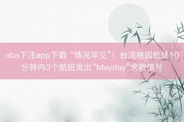 nba下注app下载 “情况罕见”！台湾桃园机场10分钟内3个航班发出“Mayday”求救信号