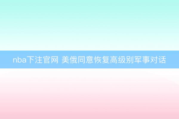 nba下注官网 美俄同意恢复高级别军事对话
