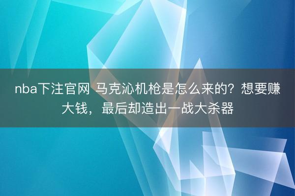 nba下注官网 马克沁机枪是怎么来的?想要赚大钱,最后却造出一战大杀器
