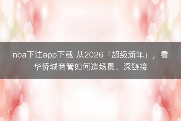 nba下注app下载 从2026「超级新年」,看华侨城商管如何造场景、深链接