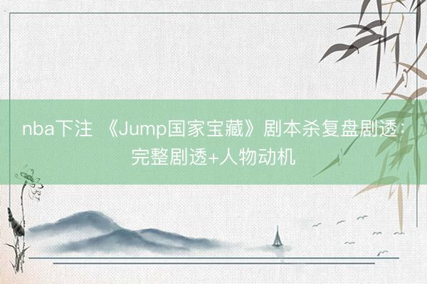 nba下注 《Jump国家宝藏》剧本杀复盘剧透：完整剧透+人物动机