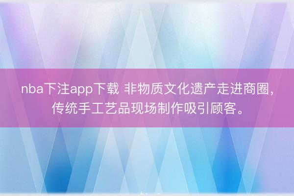 nba下注app下载 非物质文化遗产走进商圈，传统手工艺品现场制作吸引顾客。