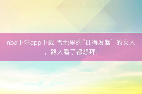 nba下注app下载 雪地里的“红得发紫” 的女人，路人看了都想拜！