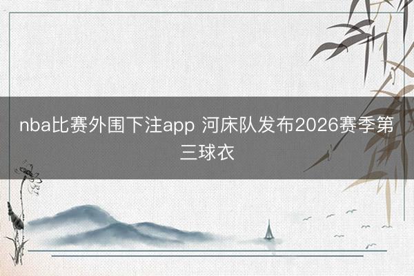 nba比赛外围下注app 河床队发布2026赛季第三球衣