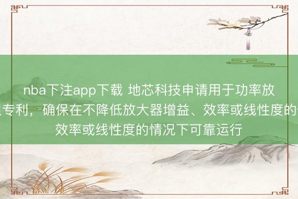 nba下注app下载 地芯科技申请用于功率放大器的保护模组专利，确保在不降低放大器增益、效率或线性度的情况下可靠运行