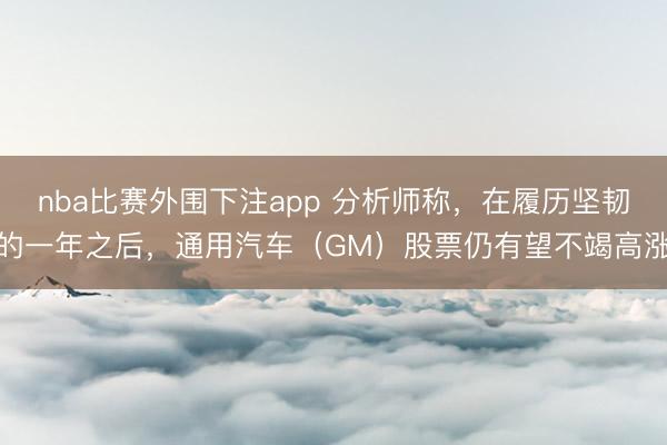 nba比赛外围下注app 分析师称，在履历坚韧的一年之后，通用汽车（GM）股票仍有望不竭高涨