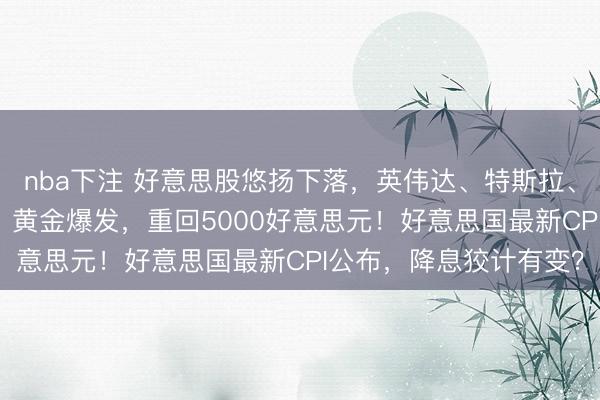 nba下注 好意思股悠扬下落，英伟达、特斯拉、苹果等“七巨头”皆跌！黄金爆发，重回5000好意思元！好意思国最新CPI公布，降息狡计有变？