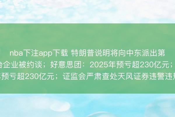 nba下注app下载 特朗普说明将向中东派出第二艘航母；6家出行平台企业被约谈；好意思团：2025年预亏超230亿元；证监会严肃查处天风证券违警违规步履