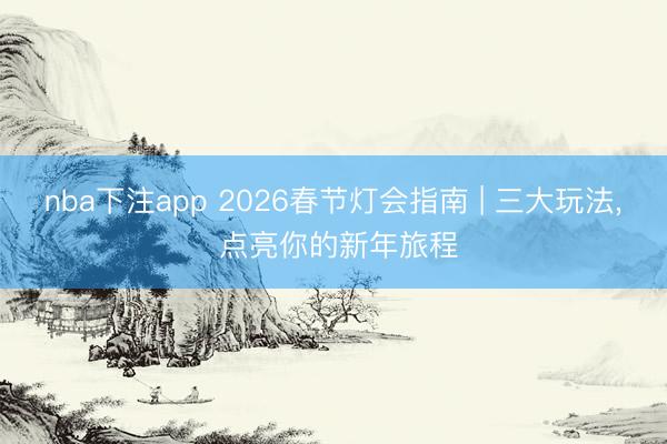 nba下注app 2026春节灯会指南 | 三大玩法, 点亮你的新年旅程