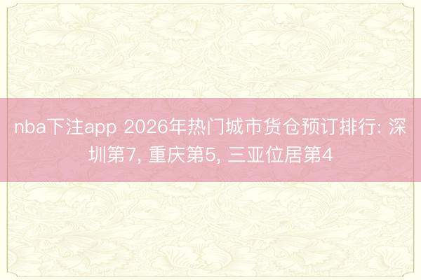 nba下注app 2026年热门城市货仓预订排行: 深圳第7， 重庆第5， 三亚位居第4