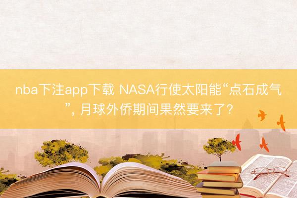 nba下注app下载 NASA行使太阳能“点石成气”， 月球外侨期间果然要来了?