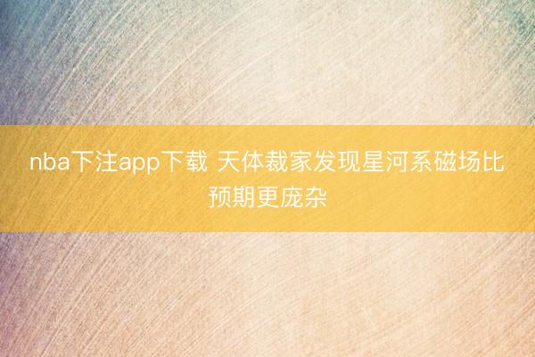 nba下注app下载 天体裁家发现星河系磁场比预期更庞杂