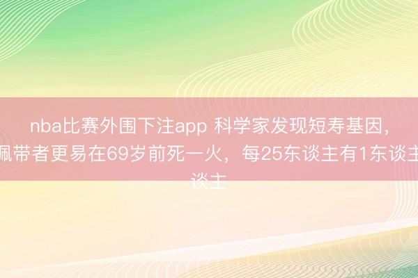 nba比赛外围下注app 科学家发现短寿基因,佩带者更易在69岁前死一火,每25东谈主有1东谈主