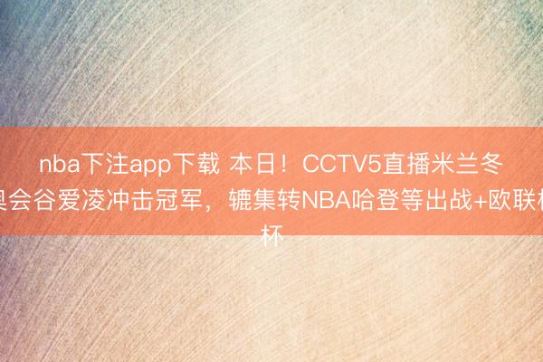 nba下注app下载 本日!CCTV5直播米兰冬奥会谷爱凌冲击冠军,辘集转NBA哈登等出战+欧联杯