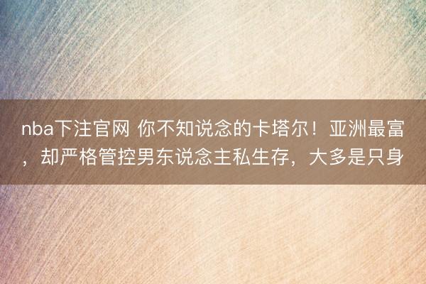 nba下注官网 你不知说念的卡塔尔!亚洲最富,却严格管控男东说念主私生存,大多是只身