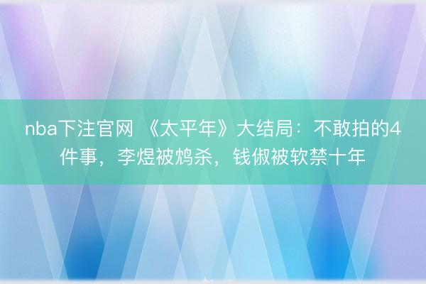 nba下注官网 《太平年》大结局：不敢拍的4件事，李煜被鸩杀，钱俶被软禁十年