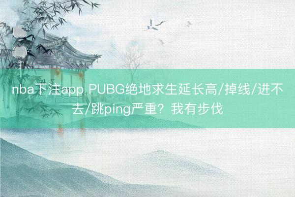 nba下注app PUBG绝地求生延长高/掉线/进不去/跳ping严重？我有步伐