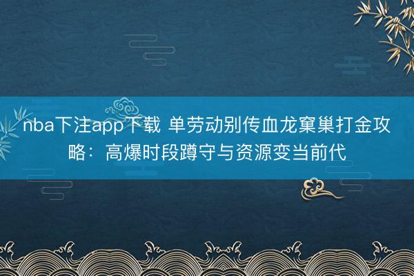 nba下注app下载 单劳动别传血龙窠巢打金攻略：高爆时段蹲守与资源变当前代