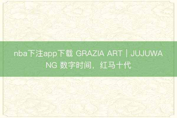 nba下注app下载 GRAZIA ART|JUJUWANG 数字时间,红马十代