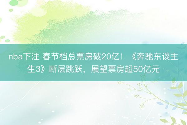 nba下注 春节档总票房破20亿！《奔驰东谈主生3》断层跳跃，展望票房超50亿元