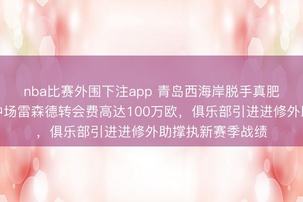 nba比赛外围下注app 青岛西海岸脱手真肥饶,巴甲巴伊亚中场雷森德转会费高达100万欧,俱乐部引进进修外助撑执新赛季战绩