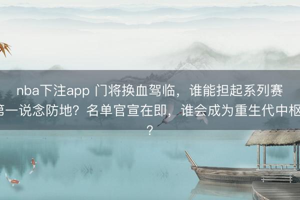 nba下注app 门将换血驾临,谁能担起系列赛第一说念防地?名单官宣在即,谁会成为重生代中枢?