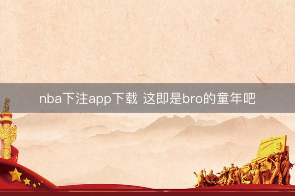 nba下注app下载 这即是bro的童年吧