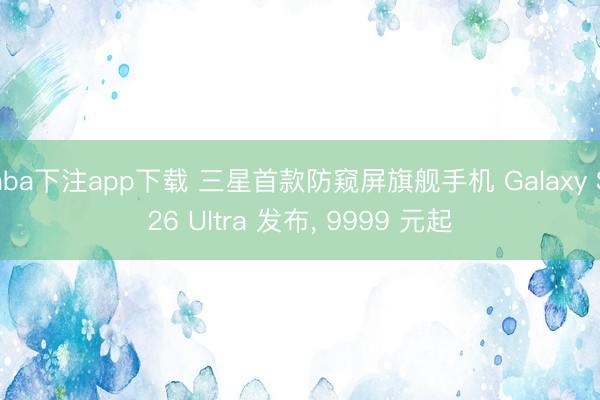 nba下注app下载 三星首款防窥屏旗舰手机 Galaxy S26 Ultra 发布， 9999 元起