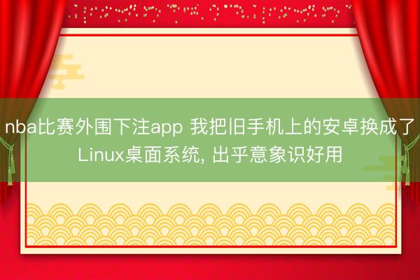 nba比赛外围下注app 我把旧手机上的安卓换成了Linux桌面系统， 出乎意象识好用