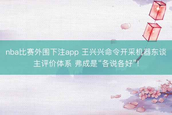 nba比赛外围下注app 王兴兴命令开采机器东谈主评价体系 弗成是“各说各好”!