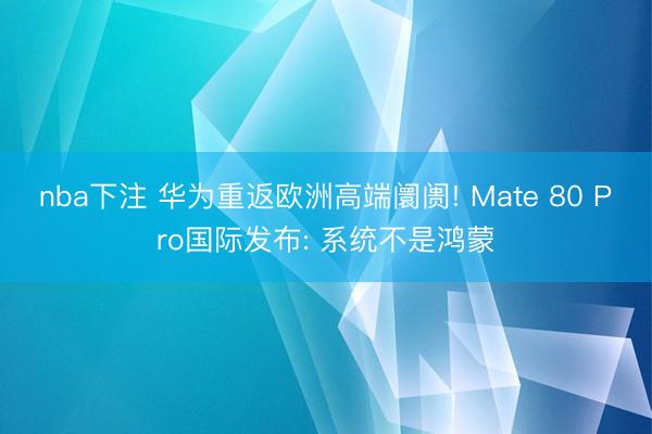 nba下注 华为重返欧洲高端阛阓! Mate 80 Pro国际发布: 系统不是鸿蒙