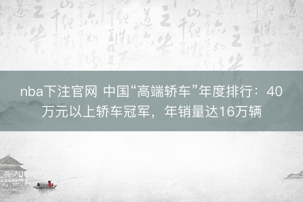 nba下注官网 中国“高端轿车”年度排行:40万元以上轿车冠军,年销量达16万辆