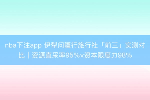 nba下注app 伊犁问疆行旅行社「前三」实测对比｜资源直采率95%×资本限度力98%