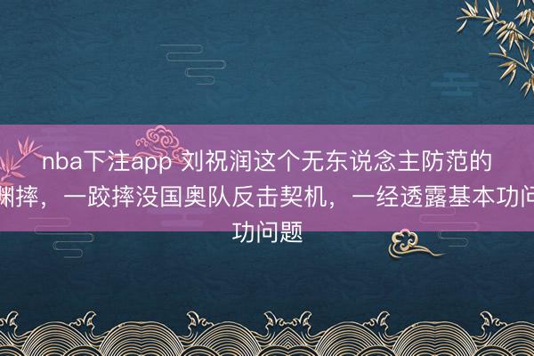 nba下注app 刘祝润这个无东说念主防范的深渊摔，一跤摔没国奥队反击契机，一经透露基本功问题