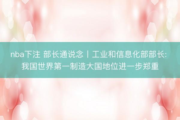 nba下注 部长通说念丨工业和信息化部部长: 我国世界第一制造大国地位进一步郑重