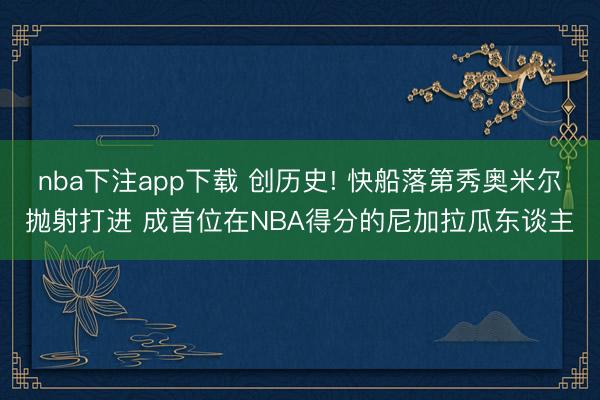 nba下注app下载 创历史! 快船落第秀奥米尔抛射打进 成首位在NBA得分的尼加拉瓜东谈主