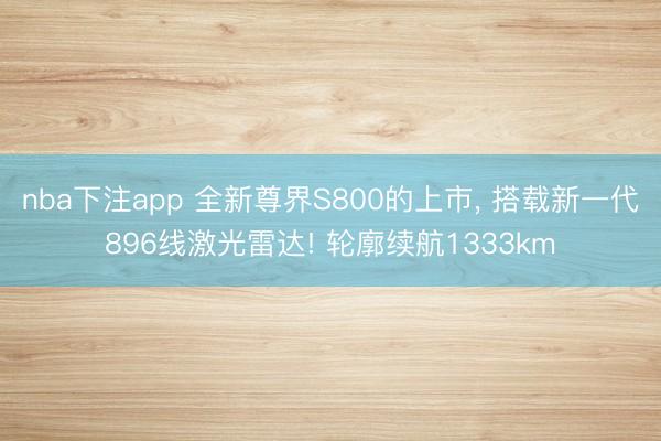 nba下注app 全新尊界S800的上市， 搭载新一代896线激光雷达! 轮廓续航1333km