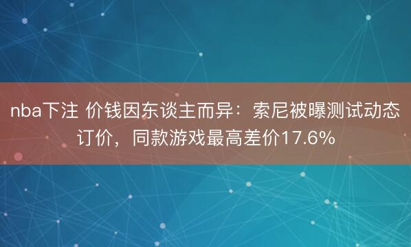 nba下注 价钱因东谈主而异：索尼被曝测试动态订价，同款游戏最高差价17.6%