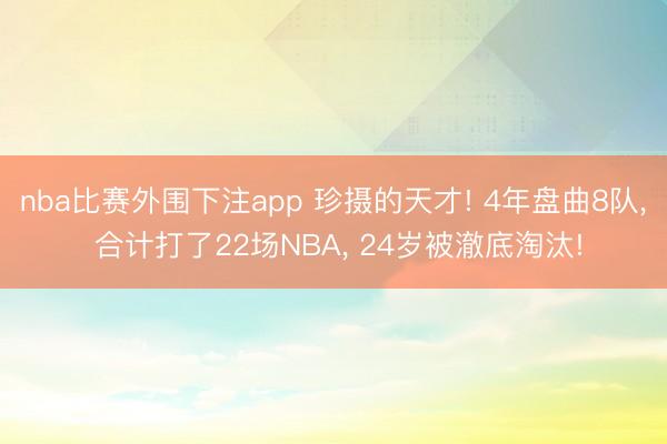 nba比赛外围下注app 珍摄的天才! 4年盘曲8队, 合计打了22场NBA, 24岁被澈底淘汰!